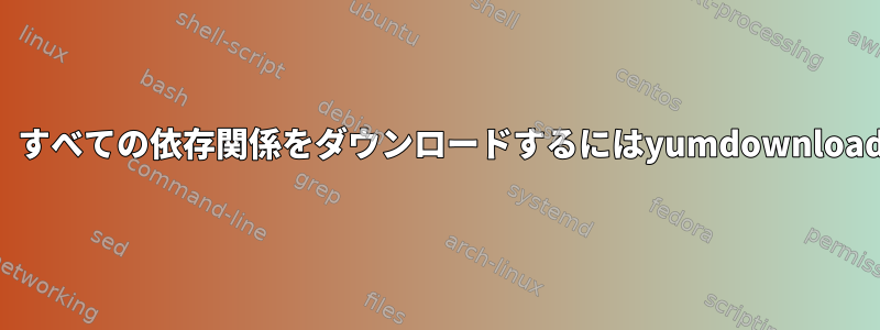 すでにインストールされていても、すべての依存関係をダウンロードするにはyumdownloaderを使用する必要がありますか？