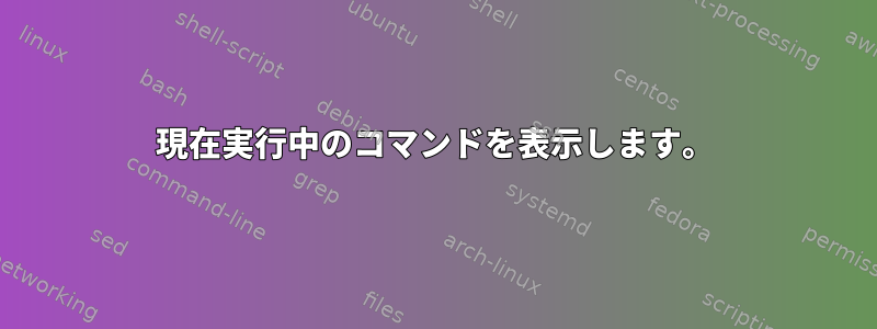 現在実行中のコマンドを表示します。