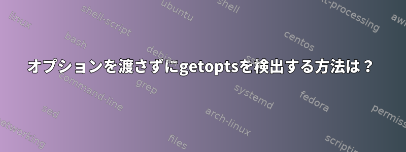 オプションを渡さずにgetoptsを検出する方法は？