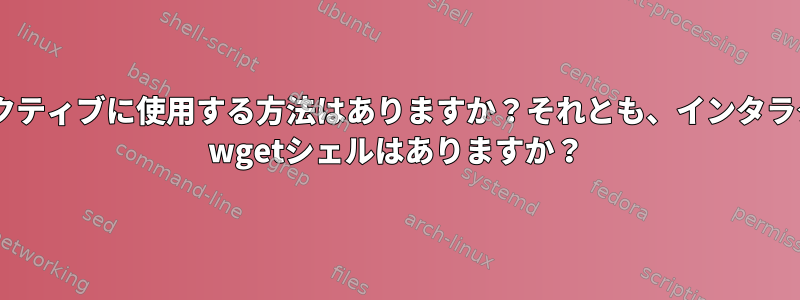 カールをインタラクティブに使用する方法はありますか？それとも、インタラクティブなカール/ wgetシェルはありますか？