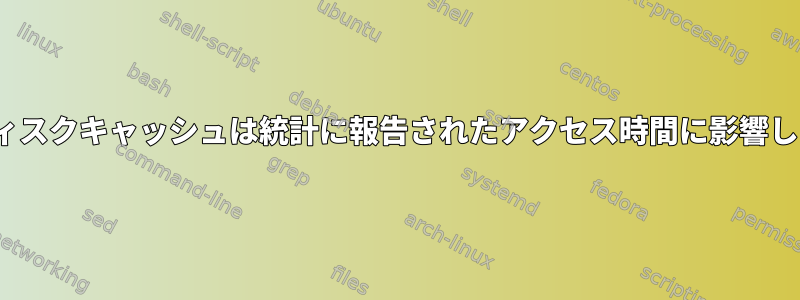 Linuxディスクキャッシュは統計に報告されたアクセス時間に影響しますか？