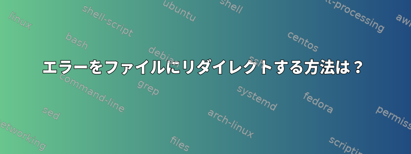 エラーをファイルにリダイレクトする方法は？