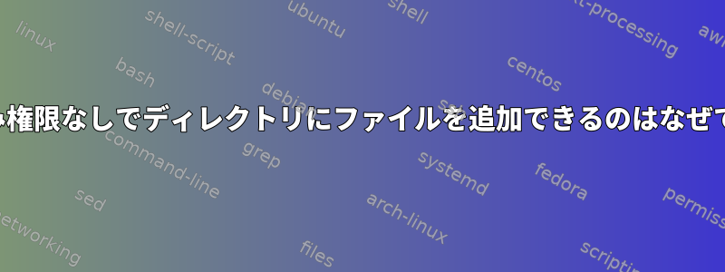 書き込み権限なしでディレクトリにファイルを追加できるのはなぜですか？