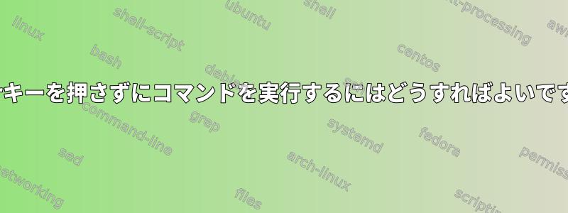 Enterキーを押さずにコマンドを実行するにはどうすればよいですか？