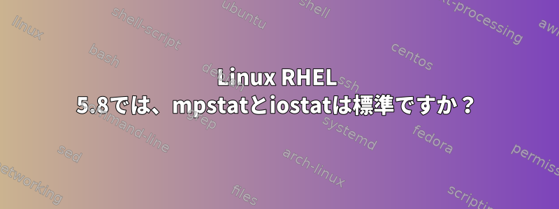 Linux RHEL 5.8では、mpstatとiostatは標準ですか？