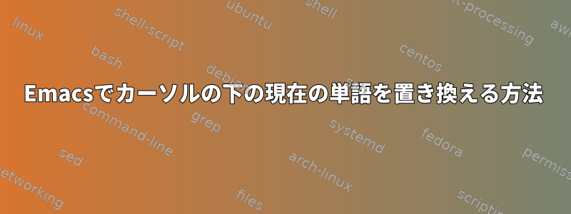 Emacsでカーソルの下の現在の単語を置き換える方法