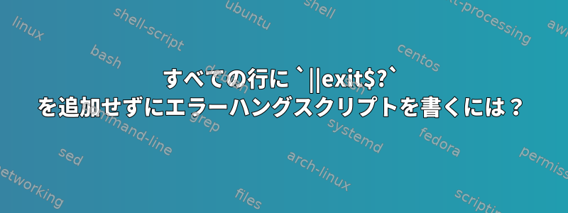 すべての行に `||exit$?` を追加せずにエラーハングスクリプトを書くには？