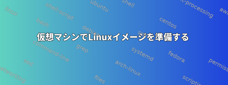 仮想マシンでLinuxイメージを準備する