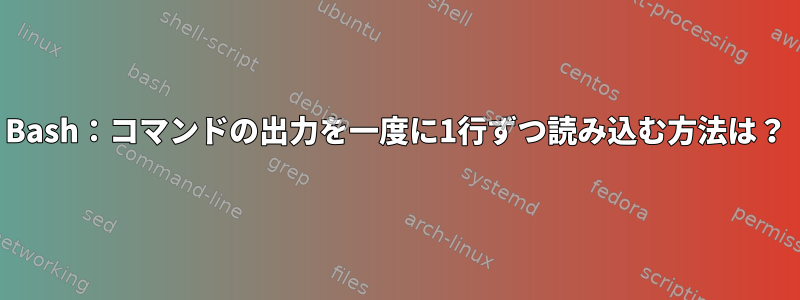 Bash：コマンドの出力を一度に1行ずつ読み込む方法は？