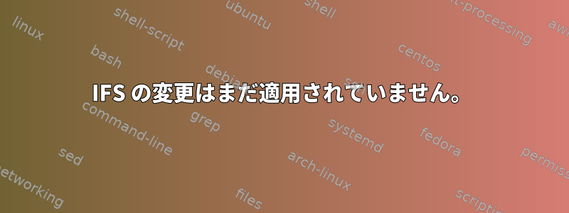 IFS の変更はまだ適用されていません。