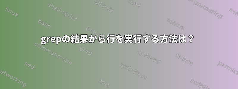 grepの結果から行を実行する方法は？