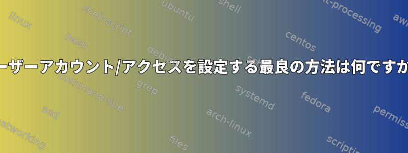 ユーザーアカウント/アクセスを設定する最良の方法は何ですか？