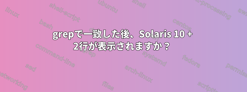 grepで一致した後、Solaris 10 + 2行が表示されますか？