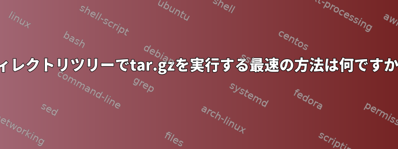 ディレクトリツリーでtar.gzを実行する最速の方法は何ですか？