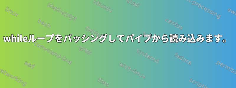 whileループをバッシングしてパイプから読み込みます。