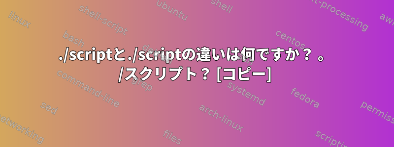 ./scriptと./scriptの違いは何ですか？ 。 /スクリプト？ [コピー]