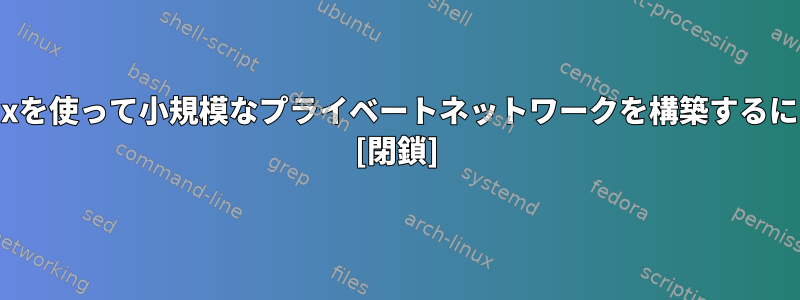 Linuxを使って小規模なプライベートネットワークを構築するには？ [閉鎖]