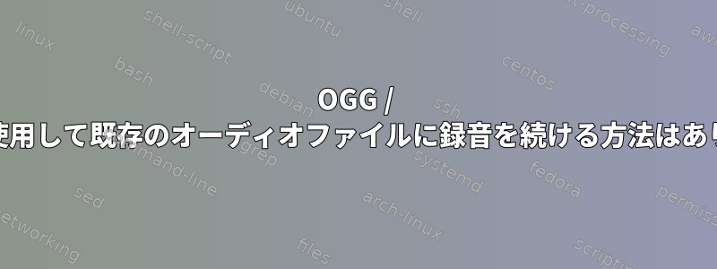 OGG / Vorbisを使用して既存のオーディオファイルに録音を続ける方法はありますか？