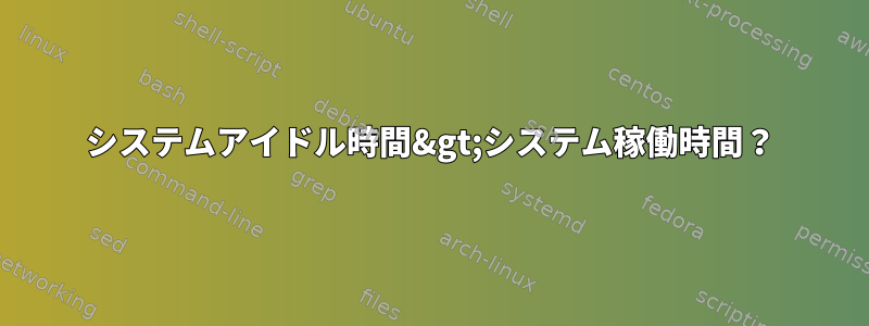 システムアイドル時間&gt;システム稼働時間？