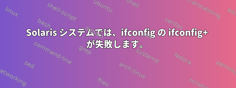 Solaris システムでは、ifconfig の ifconfig+ が失敗します。