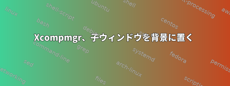 Xcompmgr、子ウィンドウを背景に置く