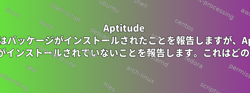 Aptitude Searchはパッケージがインストールされたことを報告しますが、Aptitude Showはパッケージがインストールされていないことを報告します。これはどのように可能ですか？