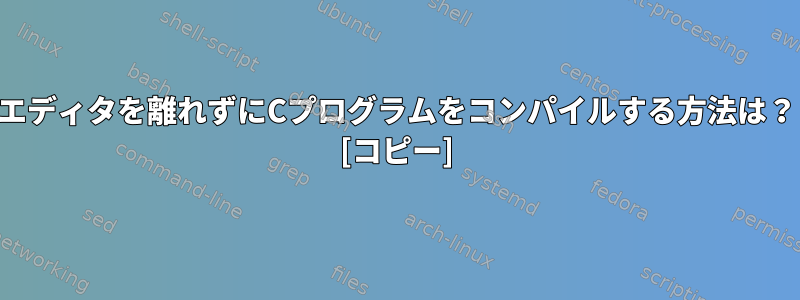 エディタを離れずにCプログラムをコンパイルする方法は？ [コピー]