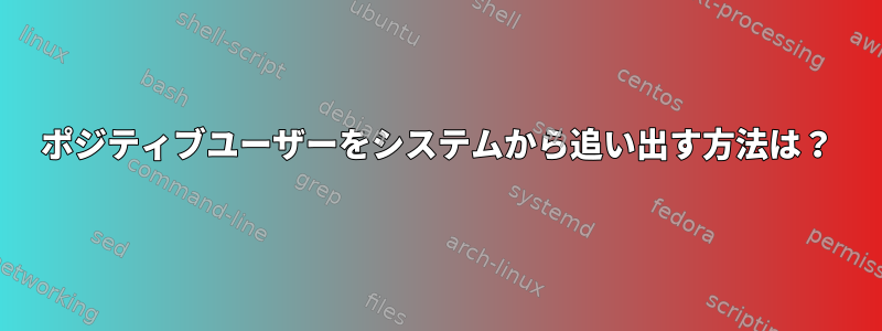 ポジティブユーザーをシステムから追い出す方法は？