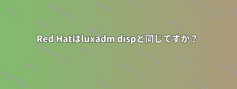 Red Hatはluxadm dispと同じですか？