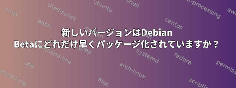 新しいバージョンはDebian Betaにどれだけ早くパッケージ化されていますか？