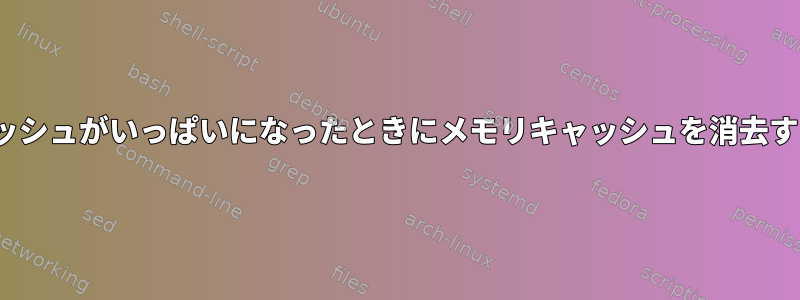 Linuxがメモリキャッシュがいっぱいになったときにメモリキャッシュを消去するのはなぜですか？