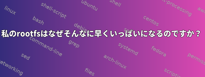 私のrootfsはなぜそんなに早くいっぱいになるのですか？