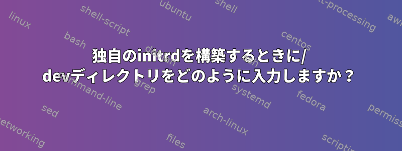 独自のinitrdを構築するときに/ devディレクトリをどのように入力しますか？