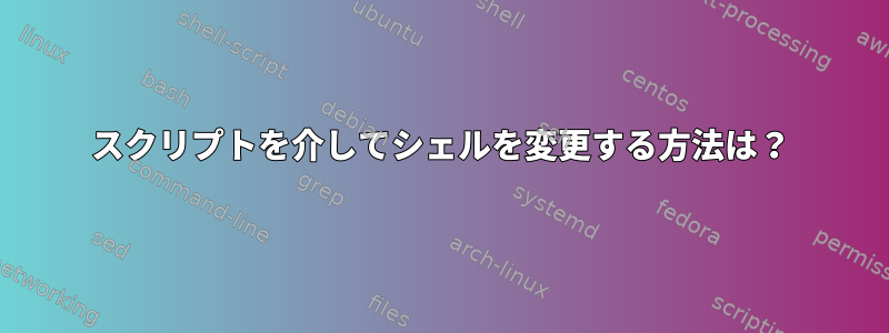 スクリプトを介してシェルを変更する方法は？