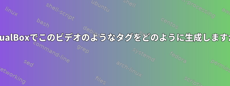 VirtualBoxでこのビデオのようなタグをどのように生成しますか？