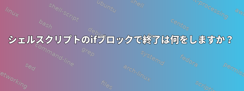 シェルスクリプトのifブロックで終了は何をしますか？