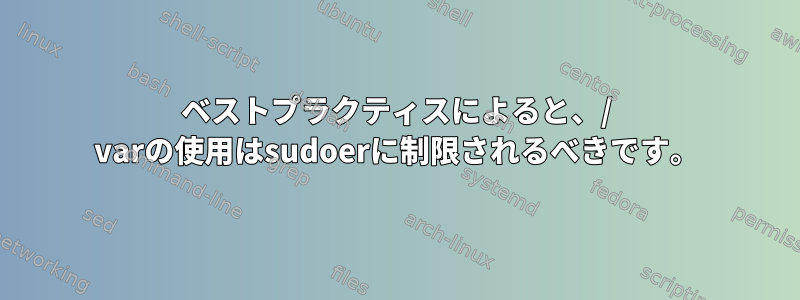 ベストプラクティスによると、/ varの使用はsudoerに制限されるべきです。