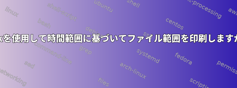 awkを使用して時間範囲に基づいてファイル範囲を印刷しますか？