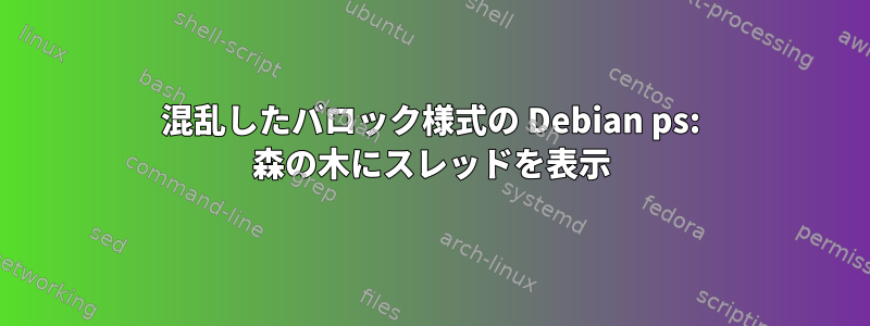 混乱したバロック様式の Debian ps: 森の木にスレッドを表示