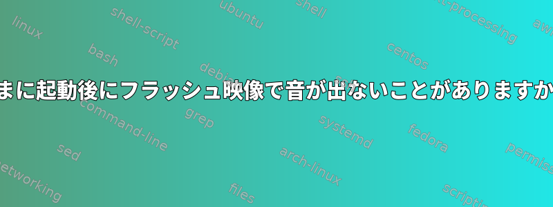 たまに起動後にフラッシュ映像で音が出ないことがありますか？