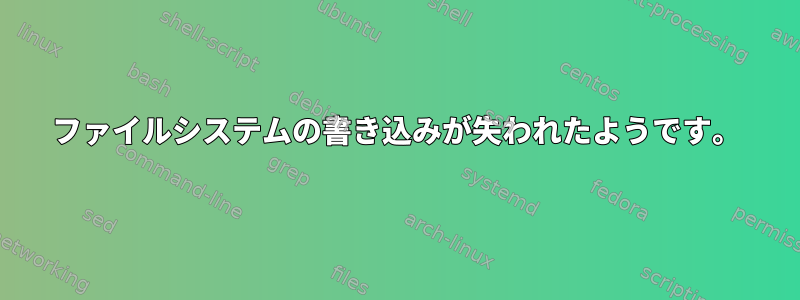 ファイルシステムの書き込みが失われたようです。