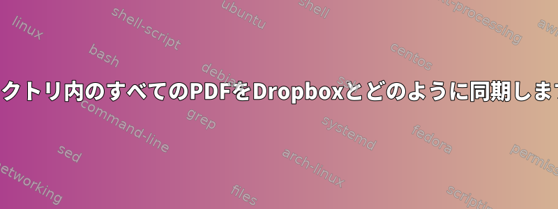 ディレクトリ内のすべてのPDFをDropboxとどのように同期しますか？