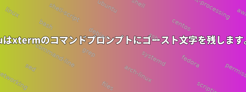 Cuはxtermのコマンドプロンプトにゴースト文字を残します。