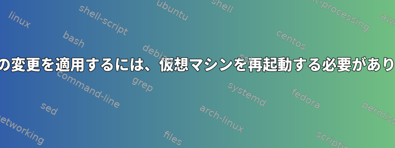 これらの変更を適用するには、仮想マシンを再起動する必要があります。