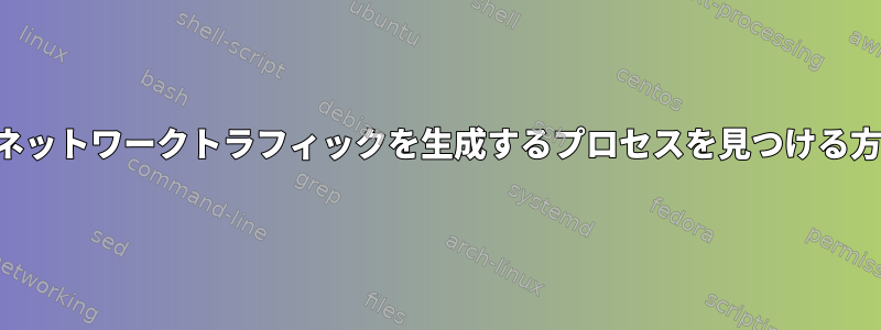 大量のネットワークトラフィックを生成するプロセスを見つける方法は？