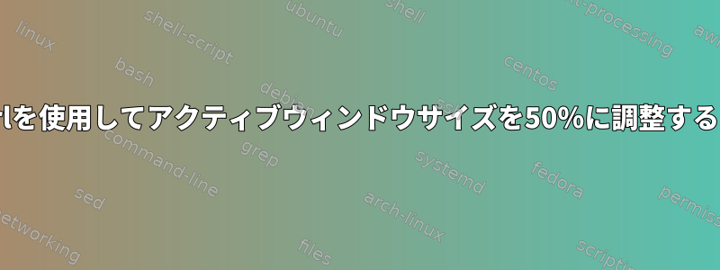 wmctrlを使用してアクティブウィンドウサイズを50％に調整するには？