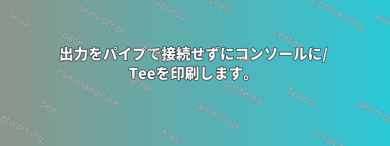 出力をパイプで接続せずにコンソールに/ Teeを印刷します。