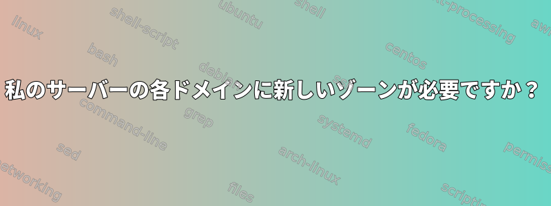 私のサーバーの各ドメインに新しいゾーンが必要ですか？