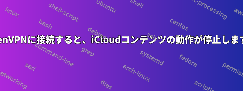 OpenVPNに接続すると、iCloudコンテンツの動作が停止します。