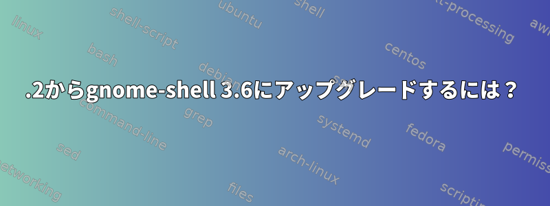 3.2からgnome-shell 3.6にアップグレードするには？